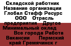 Складской работник › Название организации ­ Глобал Стафф Ресурс, ООО › Отрасль предприятия ­ Другое › Минимальный оклад ­ 30 000 - Все города Работа » Вакансии   . Пермский край,Гремячинск г.